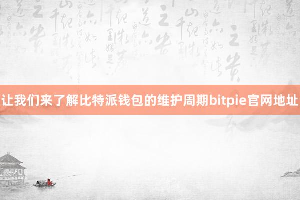 让我们来了解比特派钱包的维护周期bitpie官网地址