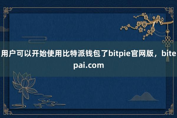 用户可以开始使用比特派钱包了bitpie官网版，bitepai.com