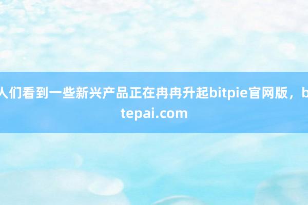 人们看到一些新兴产品正在冉冉升起bitpie官网版，bitepai.com