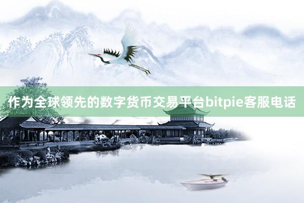 作为全球领先的数字货币交易平台bitpie客服电话