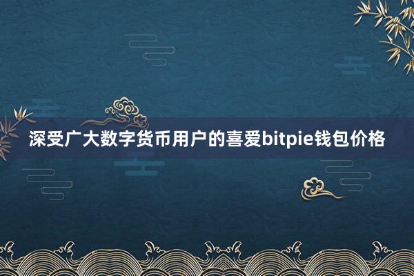 深受广大数字货币用户的喜爱bitpie钱包价格