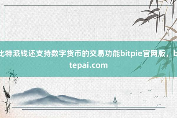 比特派钱还支持数字货币的交易功能bitpie官网版，bitepai.com