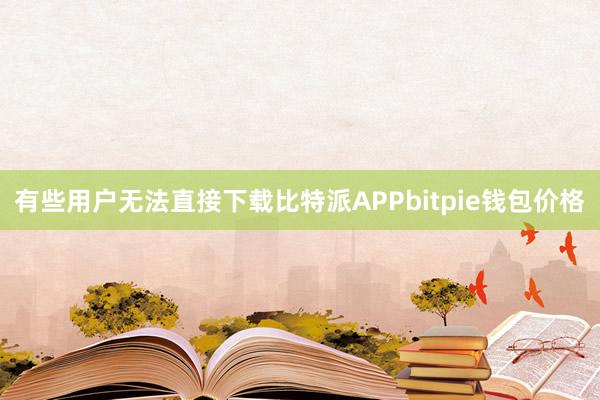 有些用户无法直接下载比特派APPbitpie钱包价格