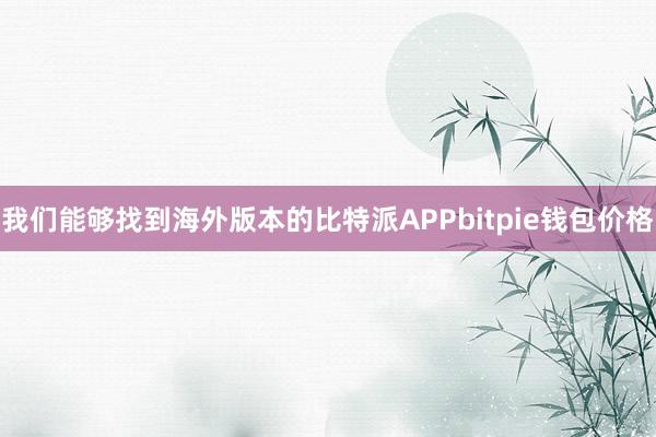 我们能够找到海外版本的比特派APPbitpie钱包价格