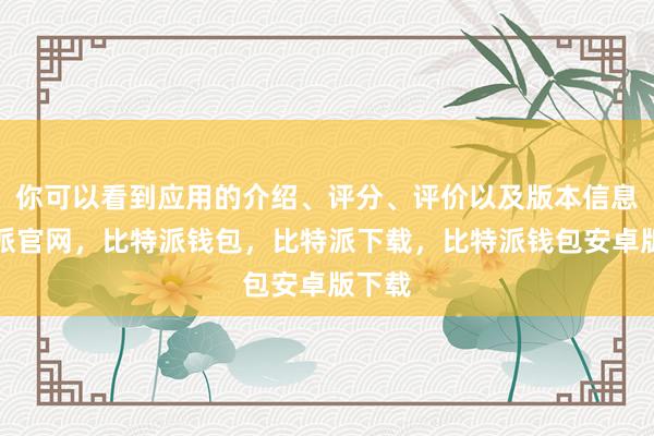 你可以看到应用的介绍、评分、评价以及版本信息比特派官网，比特派钱包，比特派下载，比特派钱包安卓版下载