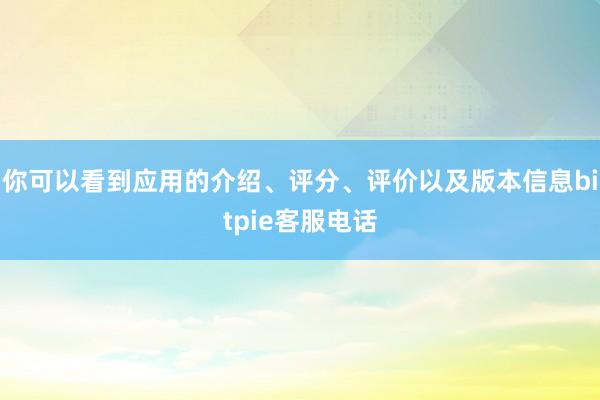 你可以看到应用的介绍、评分、评价以及版本信息bitpie客服电话