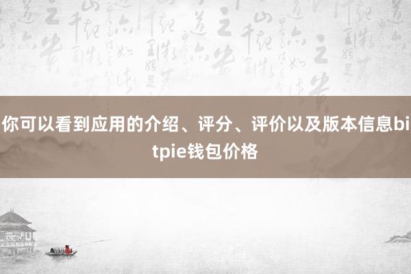 你可以看到应用的介绍、评分、评价以及版本信息bitpie钱包价格