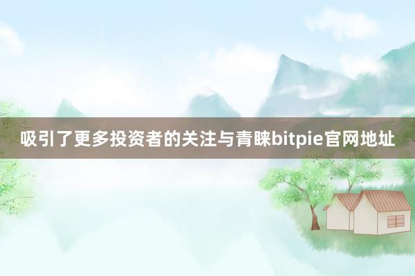 吸引了更多投资者的关注与青睐bitpie官网地址