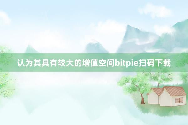 认为其具有较大的增值空间bitpie扫码下载