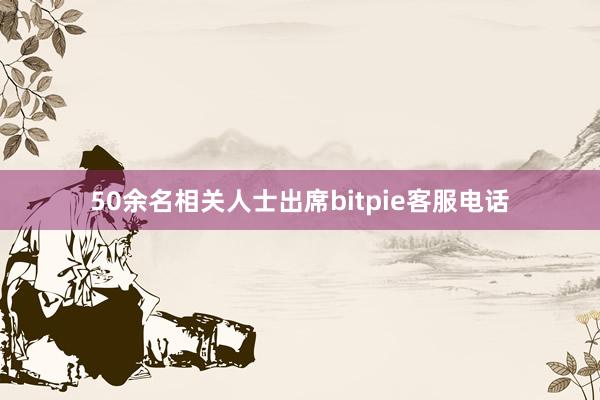 50余名相关人士出席bitpie客服电话