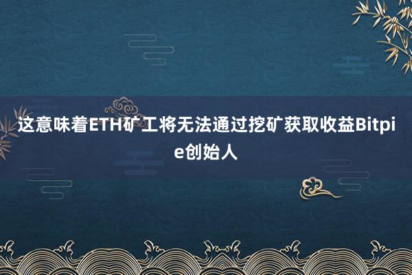 这意味着ETH矿工将无法通过挖矿获取收益Bitpie创始人