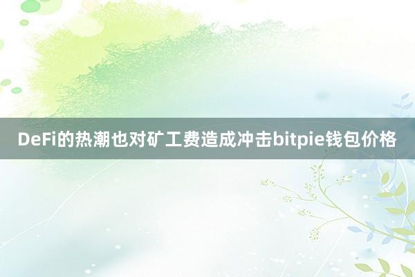 DeFi的热潮也对矿工费造成冲击bitpie钱包价格