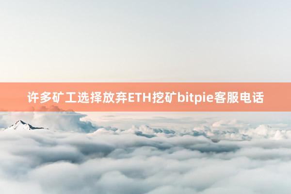 许多矿工选择放弃ETH挖矿bitpie客服电话