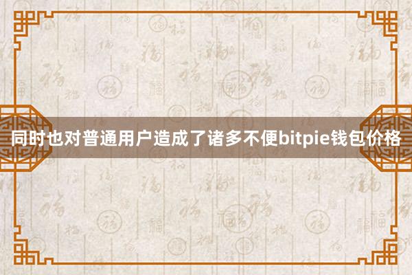 同时也对普通用户造成了诸多不便bitpie钱包价格