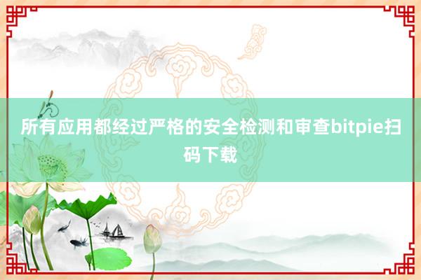 所有应用都经过严格的安全检测和审查bitpie扫码下载