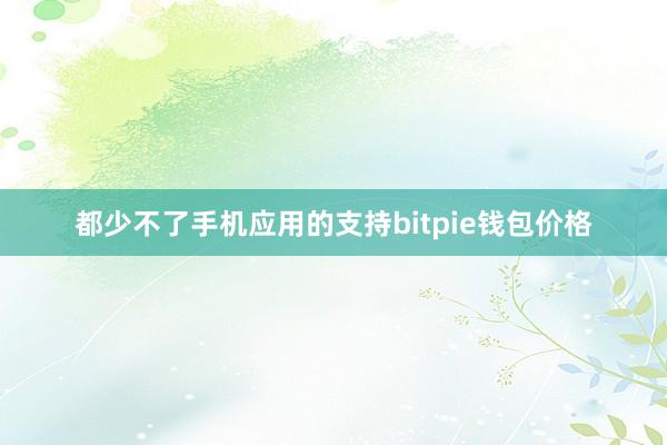 都少不了手机应用的支持bitpie钱包价格