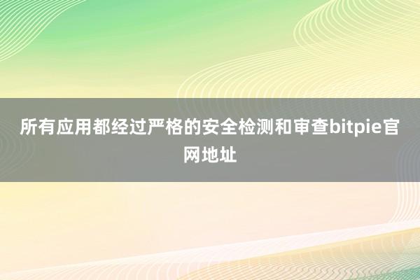 所有应用都经过严格的安全检测和审查bitpie官网地址