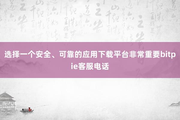 选择一个安全、可靠的应用下载平台非常重要bitpie客服电话