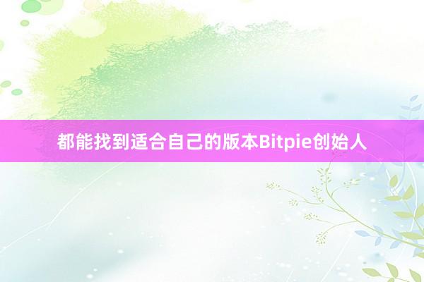 都能找到适合自己的版本Bitpie创始人