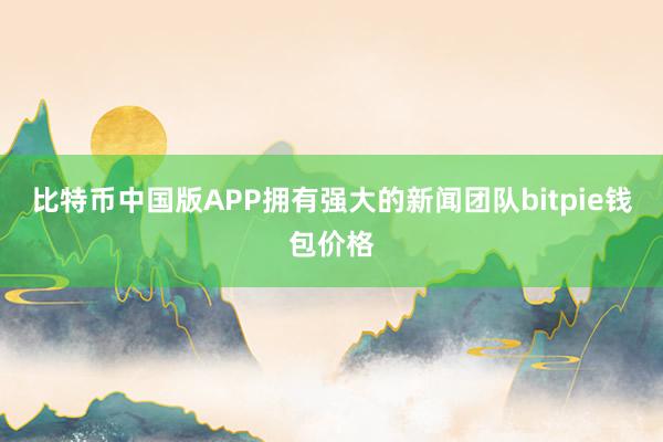 比特币中国版APP拥有强大的新闻团队bitpie钱包价格