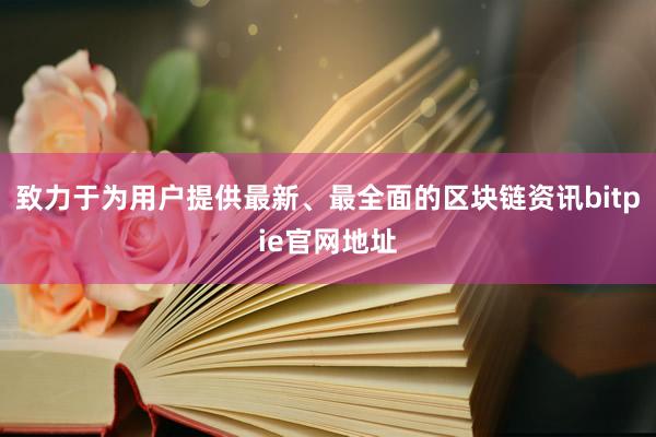 致力于为用户提供最新、最全面的区块链资讯bitpie官网地址