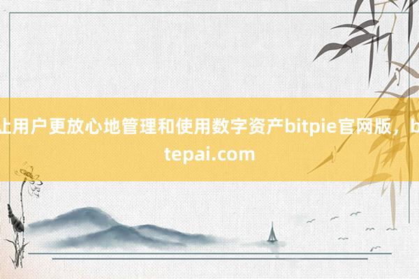 让用户更放心地管理和使用数字资产bitpie官网版，bitepai.com