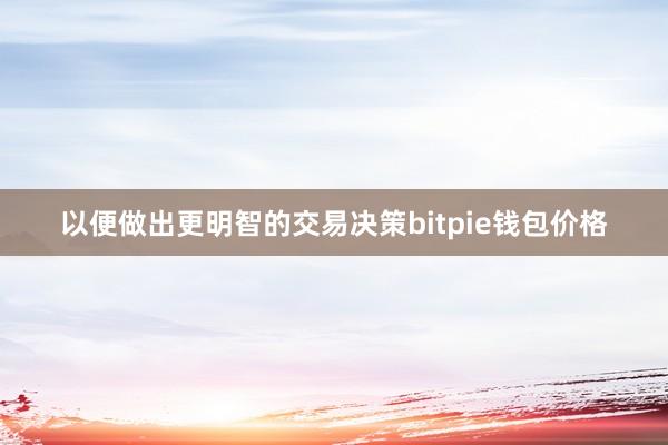 以便做出更明智的交易决策bitpie钱包价格