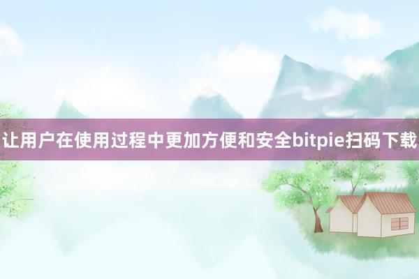 让用户在使用过程中更加方便和安全bitpie扫码下载