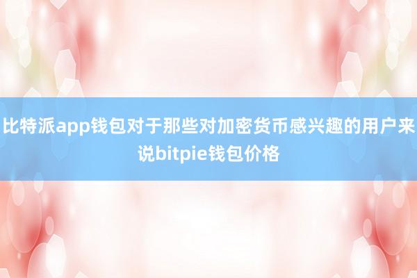 比特派app钱包对于那些对加密货币感兴趣的用户来说bitpie钱包价格