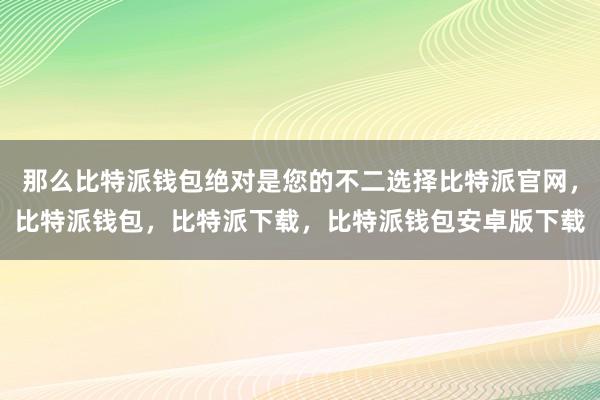 那么比特派钱包绝对是您的不二选择比特派官网，比特派钱包，比特派下载，比特派钱包安卓版下载