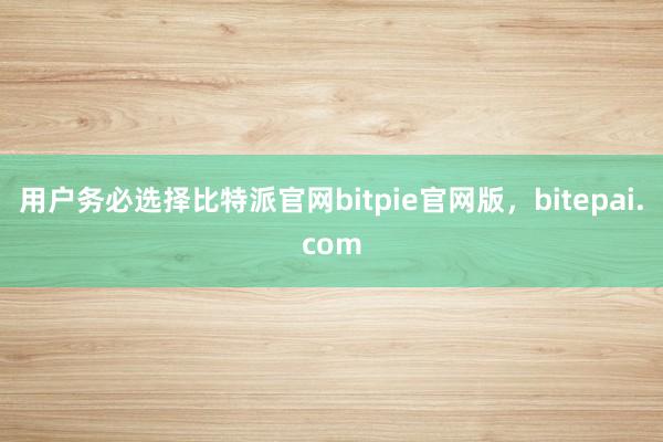 用户务必选择比特派官网bitpie官网版，bitepai.com