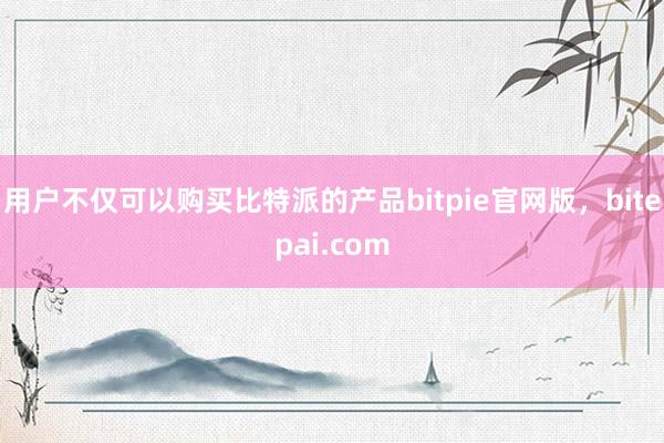 用户不仅可以购买比特派的产品bitpie官网版，bitepai.com