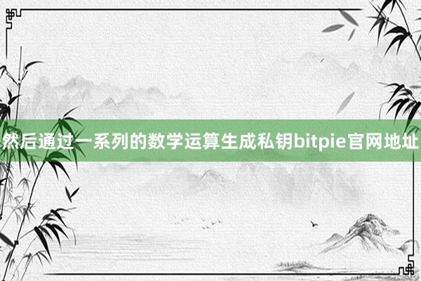 然后通过一系列的数学运算生成私钥bitpie官网地址