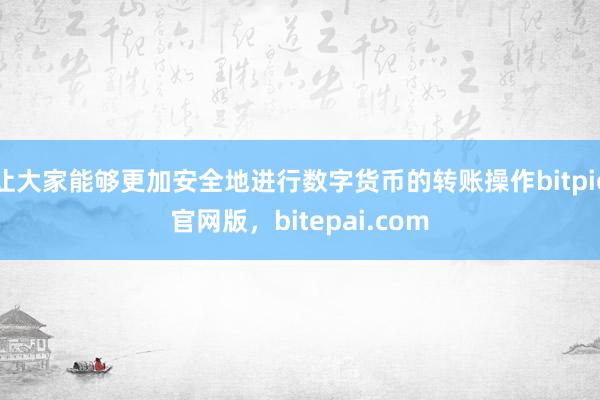 让大家能够更加安全地进行数字货币的转账操作bitpie官网版，bitepai.com