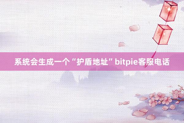 系统会生成一个“护盾地址”bitpie客服电话