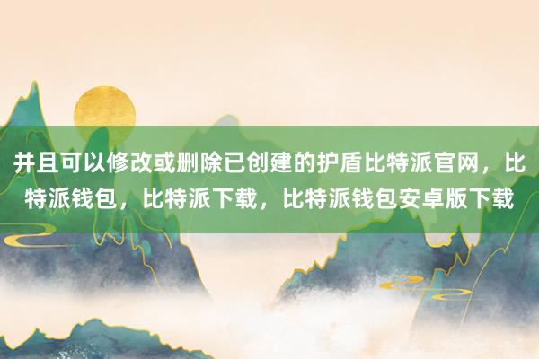 并且可以修改或删除已创建的护盾比特派官网，比特派钱包，比特派下载，比特派钱包安卓版下载