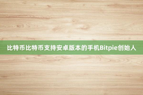 比特币比特币支持安卓版本的手机Bitpie创始人