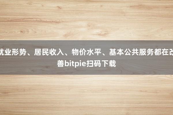 就业形势、居民收入、物价水平、基本公共服务都在改善bitpie扫码下载