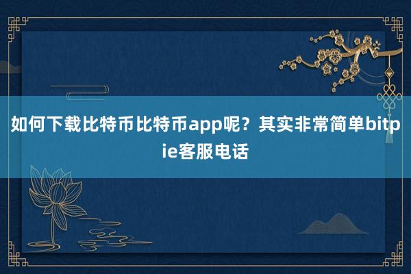 如何下载比特币比特币app呢？其实非常简单bitpie客服电话