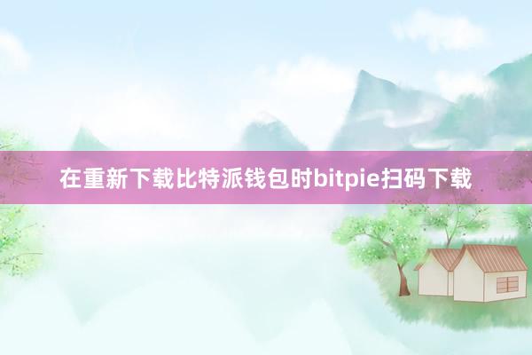 在重新下载比特派钱包时bitpie扫码下载