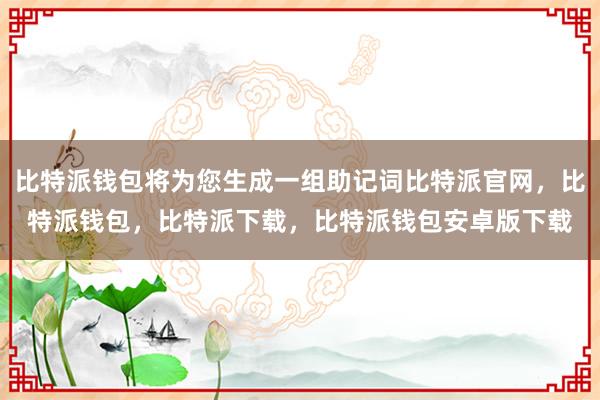 比特派钱包将为您生成一组助记词比特派官网，比特派钱包，比特派下载，比特派钱包安卓版下载