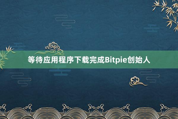 等待应用程序下载完成Bitpie创始人