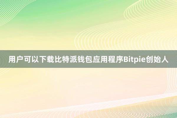 用户可以下载比特派钱包应用程序Bitpie创始人