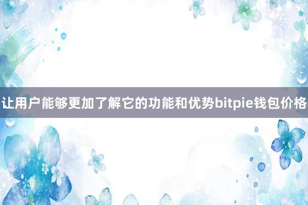 让用户能够更加了解它的功能和优势bitpie钱包价格