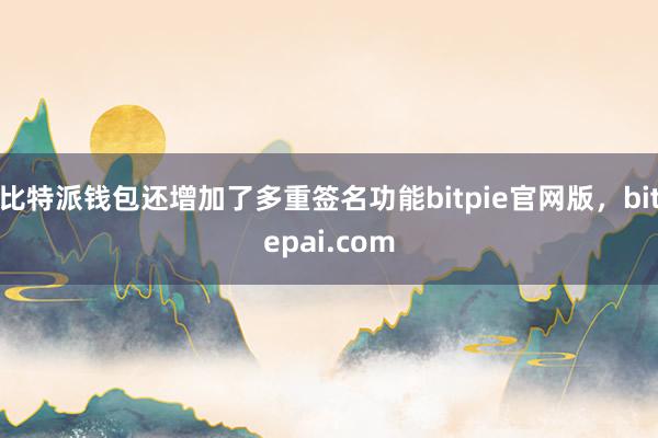 比特派钱包还增加了多重签名功能bitpie官网版，bitepai.com