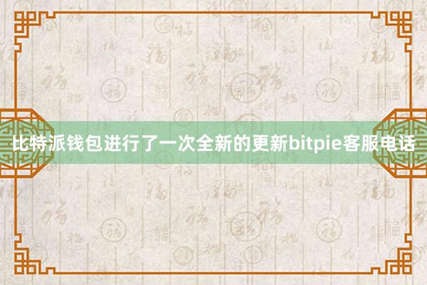 比特派钱包进行了一次全新的更新bitpie客服电话