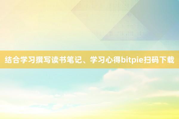 结合学习撰写读书笔记、学习心得bitpie扫码下载