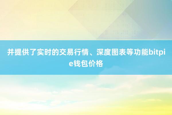 并提供了实时的交易行情、深度图表等功能bitpie钱包价格