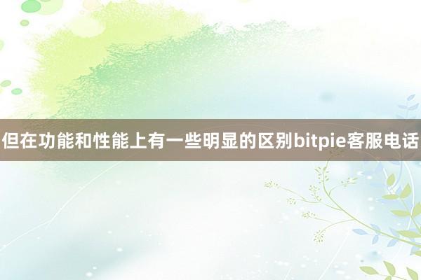 但在功能和性能上有一些明显的区别bitpie客服电话