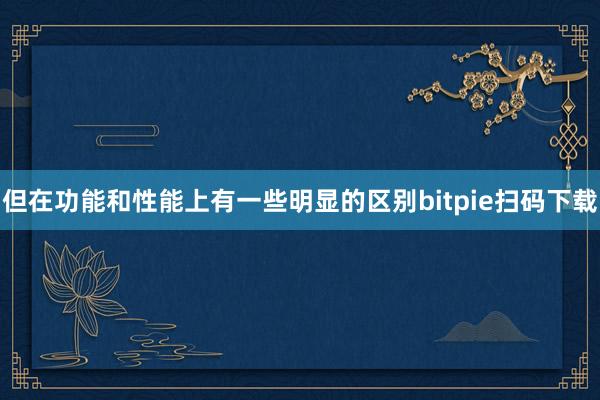 但在功能和性能上有一些明显的区别bitpie扫码下载